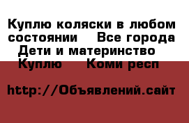 Куплю коляски,в любом состоянии. - Все города Дети и материнство » Куплю   . Коми респ.